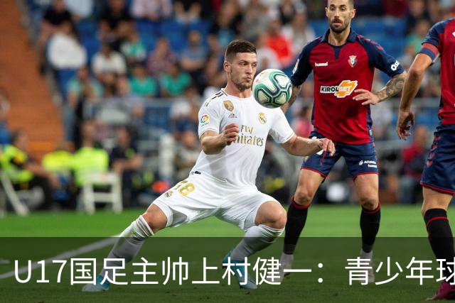 U17国足主帅上村健一：青少年球员培养需要五环并重